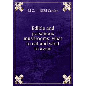 

Книга Edible and poisonous mushrooms: what to eat and what to avoid