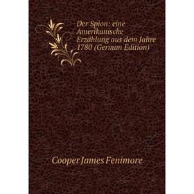 

Книга Der Spion: eine Amerikanische Erzählung aus dem Jahre 1780 (German Edition)