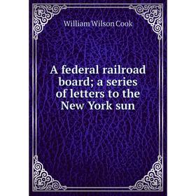 

Книга A federal railroad board; a series of letters to the New York sun