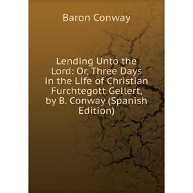 

Книга Lending Unto the Lord: or Three Days in the Life of Christian Furchtegott Gellert, by B Conway