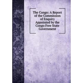 

Книга The Congo: A Report of the Commission of Enquiry Appointed by the Congo Free State Government