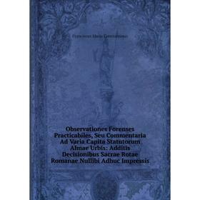 

Книга Observationes Forenses Practicabiles, Seu Commentaria Ad Varia Capita Statutorum Almae Urbis: Additis Decisionibus Sacrae Rotae Romanae Nullibi