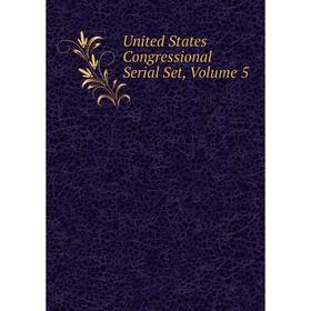 

Книга United States Congressional Serial Set, Volume 5