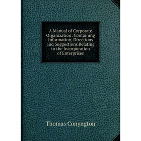 

Книга A Manual of Corporate Organization: Containing Information, Directions and Suggestions Relating to the Incorporation of Enterprises