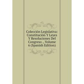 

Книга Colección Legislativa: Constitución Y Leyes Y Resoluciones Del Congreso., Volume 6 (Spanish Edition)