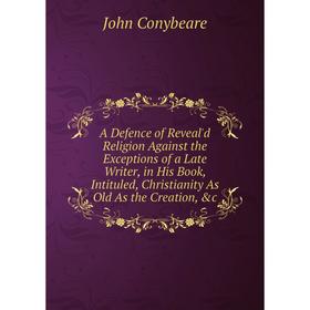 

Книга A Defence of Reveal'd Religion Against the Exceptions of a Late Writer, in His Book, Intituled, Christianity As Old As the Creation, c