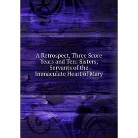 

Книга A Retrospect, Three Score Years and Ten: Sisters, Servants of the Immaculate Heart of Mary