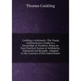 

Книга Conkling's Arithmetic: The Young Arithmetician's Guide to a Knowledge of Numbers; Being an Easy Practical System of Arithmetic, Explained and Br