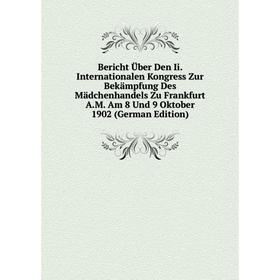 

Книга Bericht Über Den Ii. Internationalen Kongress Zur Bekämpfung Des Mädchenhandels Zu Frankfurt A.M. Am 8 Und 9 Oktober 1902 (German Edition)