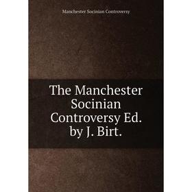 

Книга The Manchester Socinian Controversy Ed. by J. Birt.