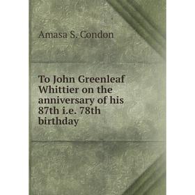

Книга To John Greenleaf Whittier on the anniversary of his 87th i.e. 78th birthday