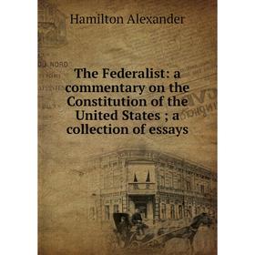 

Книга The Federalist: a commentary on the Constitution of the United States; a collection of essays