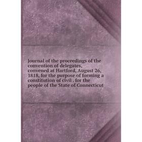 

Книга Journal of the proceedings of the convention of delegates, convened at Hartford, August 26, 1818, for the purpose of forming a constitution of c