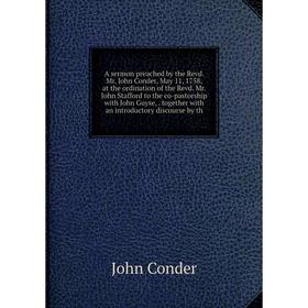 

Книга A sermon preached by the Revd. Mr. John Conder, May 11, 1758, at the ordination of the Revd. Mr. John Stafford to the co-pastorship with John Gu