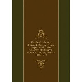 

Книга The fiscal relations of Great Britain Ireland: papers read at the Congress of the Royal Economic Society January 10th, 1912