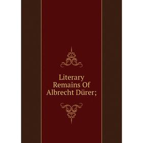 

Книга Literary Remains Of Albrecht Dürer;
