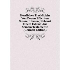 

Книга Herrliches Trackätlein Von Denen Pflichten Grosser Herren; Nebenst Einem Extract Aus Seinem Testamente (German Edition)