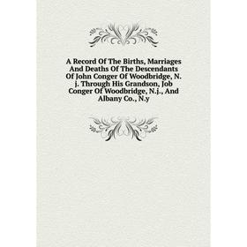 

Книга A Record Of The Births, Marriages And Deaths Of The Descendants Of John Conger Of Woodbridge, N.j.