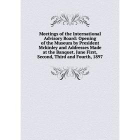 

Книга Meetings of the International Advisory Board: Opening of the Museum by President Mckinley and Addresses Made at the Banquet June First, Second