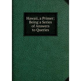 

Книга Hawaii, a Primer: Being a Series of Answers to Queries
