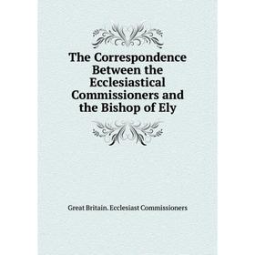

Книга The Correspondence Between the Ecclesiastical Commissioners and the Bishop of Ely