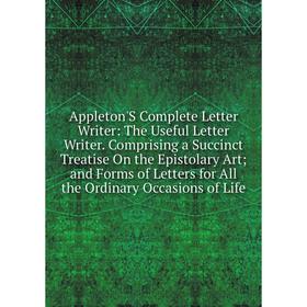 

Книга Appleton'S Complete Letter Writer: The Useful Letter Writer