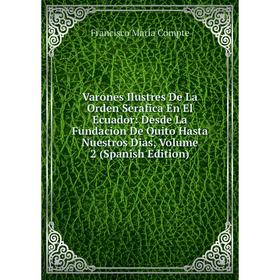 

Книга Varones Ilustres De La Orden Serafica En El Ecuador: Desde La Fundacion De Quito Hasta Nuestros Dias, Volume 2 (Spanish Edition)