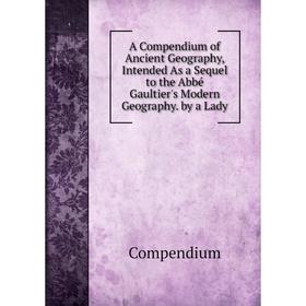 

Книга A Compendium of Ancient Geography, Intended As a Sequel to the Abbé Gaultier's Modern Geography. by a Lady