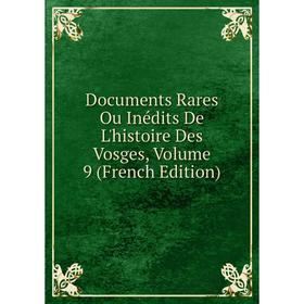 

Книга Documents Rares Ou Inédits De L'histoire Des Vosges, Volume 9 (French Edition)