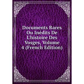 

Книга Documents Rares Ou Inédits De L'histoire Des Vosges, Volume 4 (French Edition)