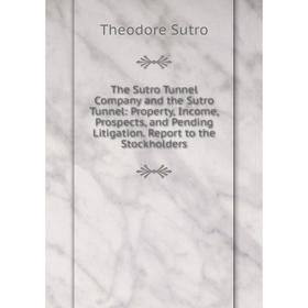 

Книга The Sutro Tunnel Company and the Sutro Tunnel: Property, Income, Prospects, and Pending Litigation. Report to the Stockholders