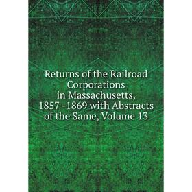 

Книга Returns of the Railroad Corporations in Massachusetts, 1857 -1869 with Abstracts of the Same, Volume 13