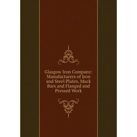 

Книга Glasgow Iron Company: Manufacturers of Iron and Steel Plates, Muck Bars and Flanged and Pressed Work