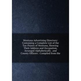 

Книга Montana Advertising Directory: Containing a Complete List of the Tax-Payers of Montana, Showing Their Address and Occupation, Arranged Alphabeti