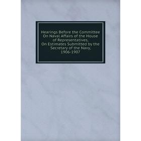 

Книга Hearings Before the Committee On Naval Affairs of the House of Representatives, On Estimates Submitted by the Secretary of the Navy, 1906-1907