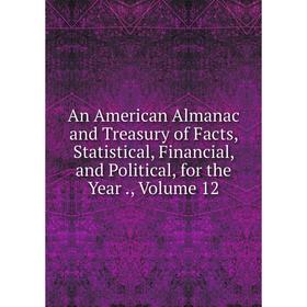 

Книга An American Almanac and Treasury of Facts, Statistical, Financial, and Political, for the Year., Volume 12