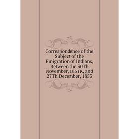 

Книга Correspondence of the Subject of the Emigration of Indians, Between the 30Th November, 1831K, and 27Th December, 1853