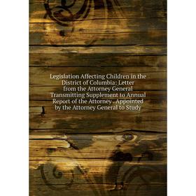 

Книга Legislation Affecting Children in the District of Columbia: Letter from the Attorney General Transmitting Supplement to Annual Report of the Att