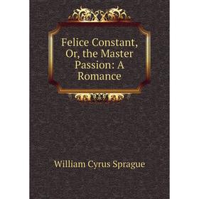 

Книга Felice Constant, Or, the Master Passion: A Romance