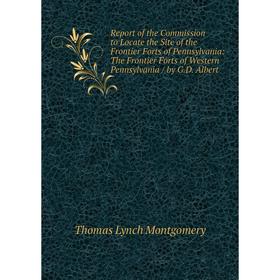 

Книга Report of the Commission to Locate the Site of the Frontier Forts of Pennsylvania: The Frontier Forts of Western Pennsylvania/ by G.D. Albert