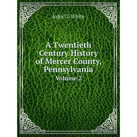 

Книга A Twentieth Century History of Mercer County, Pennsylvania Volume 2