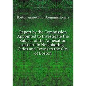 

Книга Report by the Commission Appointed to Investigate the Subject of the Annexation of Certain Neighboring Cities and Towns to the City of Boston