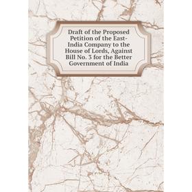 

Книга Draft of the Proposed Petition of the East-India Company to the House of Lords, Against Bill No. 3 for the Better Government of India