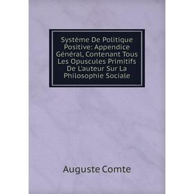 

Книга Système De Politique Positive: Appendice Général, Contenant Tous Les Opuscules Primitifs De L'auteur Sur La Philosophie Sociale