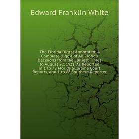 

Книга The Florida Digest Annotated: A Complete Digest of All Florida Decisions from the Earliest Times to August 22, 1921, As Reported in 1 to 78 Flor