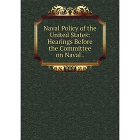 

Книга Naval Policy of the United States: Hearings Before the Committee on Naval