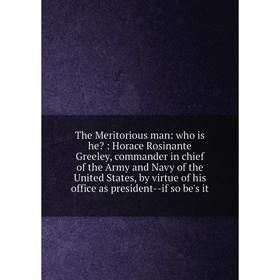 

Книга The Meritorious man: who is he: Horace Rosinante Greeley, commander in chief of the Army