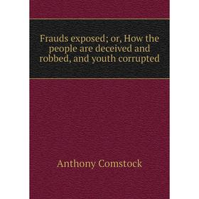 

Книга Frauds exposed; or, How the people are deceived and robbed, and youth corrupted