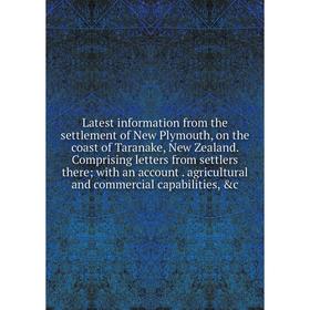 

Книга Latest information from the settlement of New Plymouth, on the coast of Taranake, New Zealand Comprising letters from settlers there; with an ac