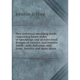 

Книга New universal moulding book, containing latest styles of mouldings and architectural designs of exterior and interior finish rails, balusters